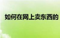 如何在网上卖东西的（如何在网上卖东西）