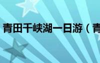 青田千峡湖一日游（青田千峡湖一日游攻略）