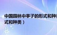 中国园林中亭子的形式和种类是什么（中国园林中亭子的形式和种类）