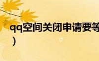 qq空间关闭申请要等多久（qq空间关闭申请）