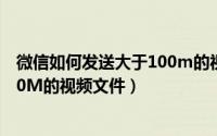 微信如何发送大于100m的视频文件（微信如何发送大于100M的视频文件）