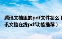 腾讯文档里的pdf文件怎么下载（PDF文件如何在线阅读?腾讯文档在线pdf功能推荐）