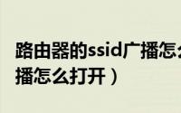 路由器的ssid广播怎么设置（路由器的ssid广播怎么打开）