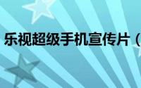 乐视超级手机宣传片（乐视超级手机怎么样）