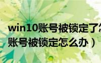 win10账号被锁定了怎么进系统（win11登录账号被锁定怎么办）