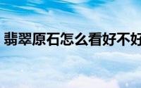 翡翠原石怎么看好不好（翡翠原石怎样切开）