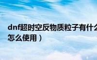 dnf超时空反物质粒子有什么用（DNF反物质粒子怎么获得怎么使用）