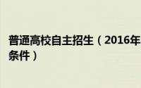 普通高校自主招生（2016年自主招生报名条件高考自主招生条件）