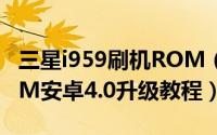 三星i959刷机ROM（三星I9220港版官方ROM安卓4.0升级教程）