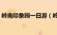 岭南印象园一日游（岭南印象园一日游攻略）