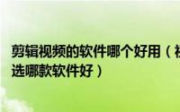 剪辑视频的软件哪个好用（视频剪辑软件哪个好用 视频剪辑选哪款软件好）