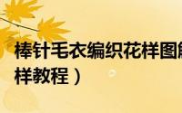 棒针毛衣编织花样图解视频（棒针毛衣编织花样教程）