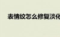 表情纹怎么修复淡化（表情纹怎么去掉）