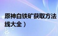 原神白铁矿获取方法（原神白铁矿快速收集路线大全）