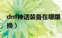 dnf神话装备在哪爆（dnf神话装备在哪里转换）