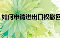 如何申请进出口权撤回（如何申请进出口权）