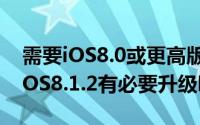 需要iOS8.0或更高版本（iOS8.1.2怎么样? iOS8.1.2有必要升级吗?）