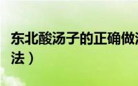 东北酸汤子的正确做法（东北酸汤子的正宗作法）