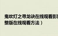 鬼吹灯之寻龙诀在线观看影院（鬼吹灯之寻龙诀电影高清完整版在线观看方法）