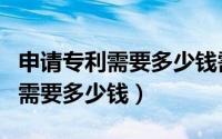 申请专利需要多少钱需要哪些资料（申请专利需要多少钱）