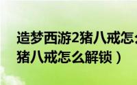 造梦西游2猪八戒怎么打楚江王（造梦西游2猪八戒怎么解锁）
