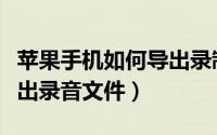 苹果手机如何导出录制视频（苹果手机如何导出录音文件）