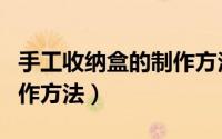 手工收纳盒的制作方法视频（手工收纳盒的制作方法）