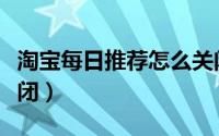 淘宝每日推荐怎么关闭（淘宝每日推荐怎么关闭）