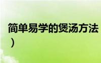 简单易学的煲汤方法（煲汤的常见方法有哪些）