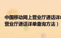 中国移动网上营业厅通话详单查询方法介绍（中国移动网上营业厅通话详单查询方法）