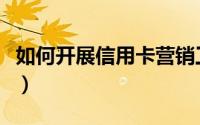 如何开展信用卡营销工作（如何开展信贷业务）