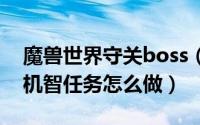 魔兽世界守关boss（魔兽世界守门人的挑战机智任务怎么做）