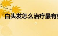 白头发怎么治疗最有效（白头发怎么治疗）