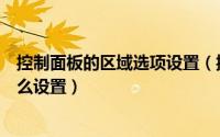 控制面板的区域选项设置（控制面板中的“区域和语言”怎么设置）