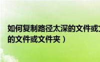 如何复制路径太深的文件或文件夹名称（如何复制路径太深的文件或文件夹）