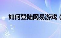 如何登陆网易游戏（如何登陆网页qq?）