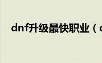 dnf升级最快职业（dnf升级最快的方法）