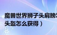 魔兽世界狮子头肩膀怎么获得（魔兽世界狮心头盔怎么获得）