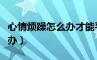 心情烦躁怎么办才能平缓心情（心情烦躁怎么办）