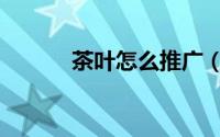 茶叶怎么推广（茶叶怎么推广）