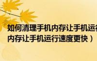 如何清理手机内存让手机运行速度更快一些（如何清理手机内存让手机运行速度更快）