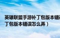英雄联盟手游补丁包版本错误怎么弄出来（英雄联盟手游补丁包版本错误怎么弄）