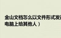 金山文档怎么以文件形式发送给别人（金山文档怎么发送到电脑上给其他人）