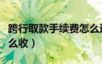 跨行取款手续费怎么退回（跨行取款手续费怎么收）