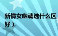 新倩女幽魂选什么区（新倩女幽魂选什么职业好）