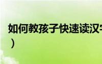 如何教孩子快速读汉字（如何教孩子快速识字）