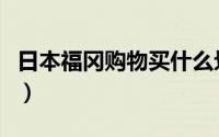 日本福冈购物买什么划算（日本福冈购物攻略）