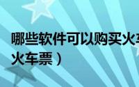 哪些软件可以购买火车票（哪些软件可以购买火车票）