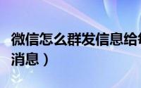 微信怎么群发信息给每个好友（微信怎么群发消息）