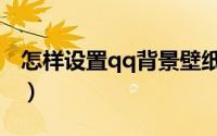 怎样设置qq背景壁纸（怎样设置qq背景壁纸）